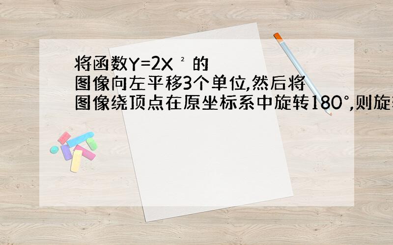 将函数Y=2X²的图像向左平移3个单位,然后将图像绕顶点在原坐标系中旋转180°,则旋转后图像对应的函数解析式