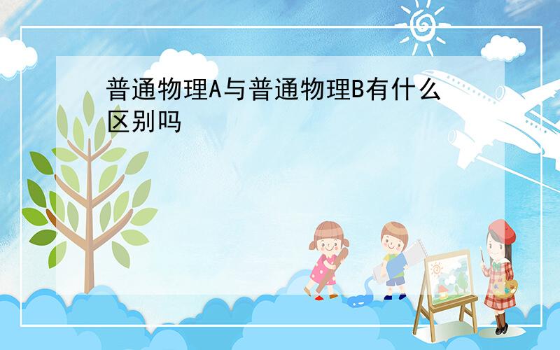 普通物理A与普通物理B有什么区别吗