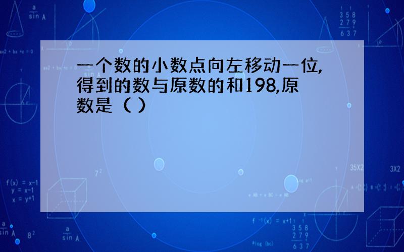 一个数的小数点向左移动一位,得到的数与原数的和198,原数是（ ）