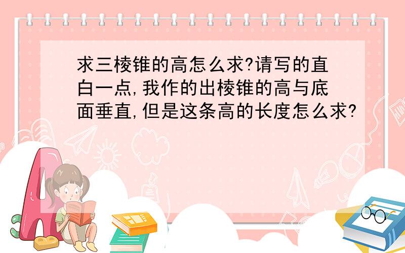 求三棱锥的高怎么求?请写的直白一点,我作的出棱锥的高与底面垂直,但是这条高的长度怎么求?