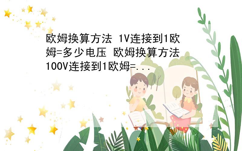 欧姆换算方法 1V连接到1欧姆=多少电压 欧姆换算方法 100V连接到1欧姆=...