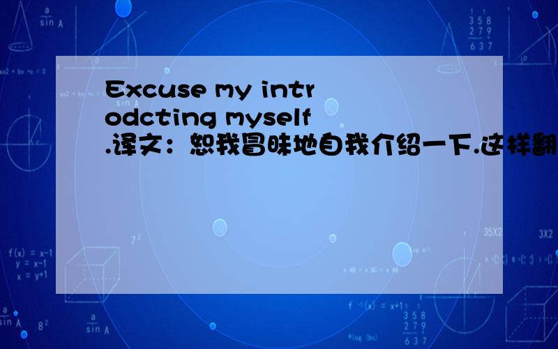 Excuse my introdcting myself.译文：恕我冒昧地自我介绍一下.这样翻译对吗?