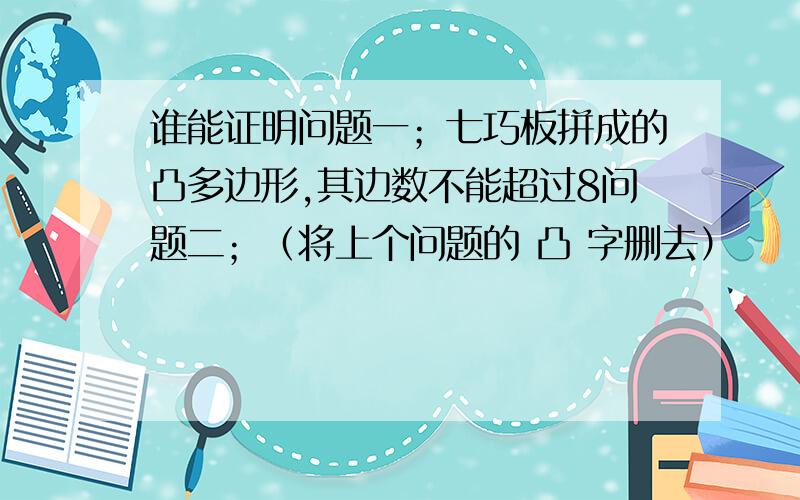 谁能证明问题一；七巧板拼成的凸多边形,其边数不能超过8问题二；（将上个问题的 凸 字删去）