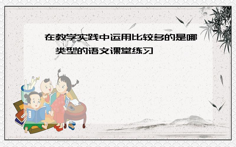 在教学实践中运用比较多的是哪一类型的语文课堂练习