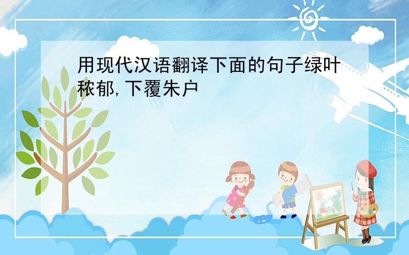 用现代汉语翻译下面的句子绿叶秾郁,下覆朱户