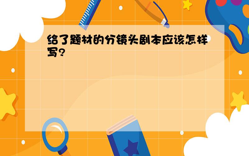 给了题材的分镜头剧本应该怎样写?