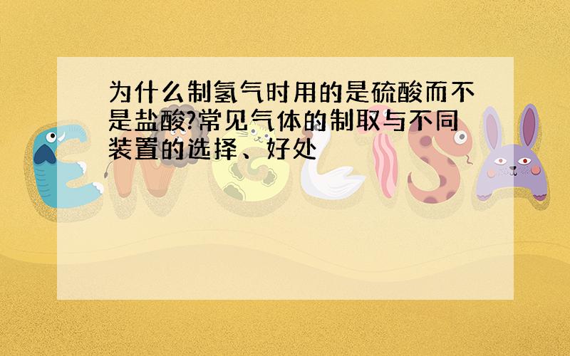 为什么制氢气时用的是硫酸而不是盐酸?常见气体的制取与不同装置的选择、好处