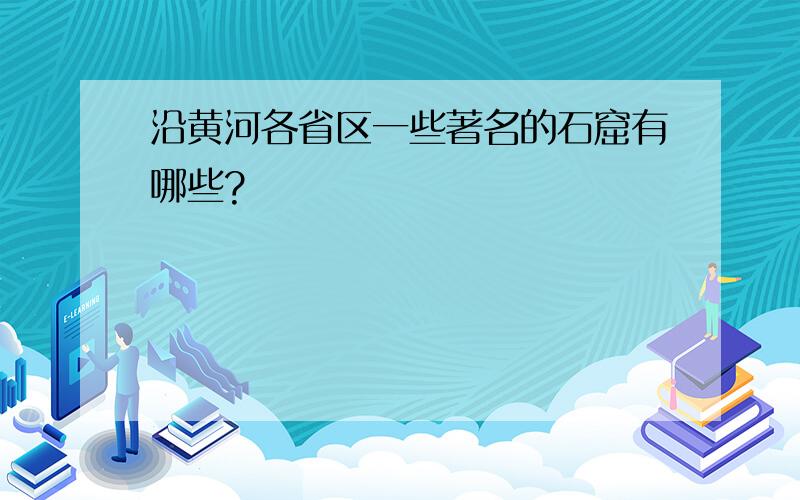 沿黄河各省区一些著名的石窟有哪些?