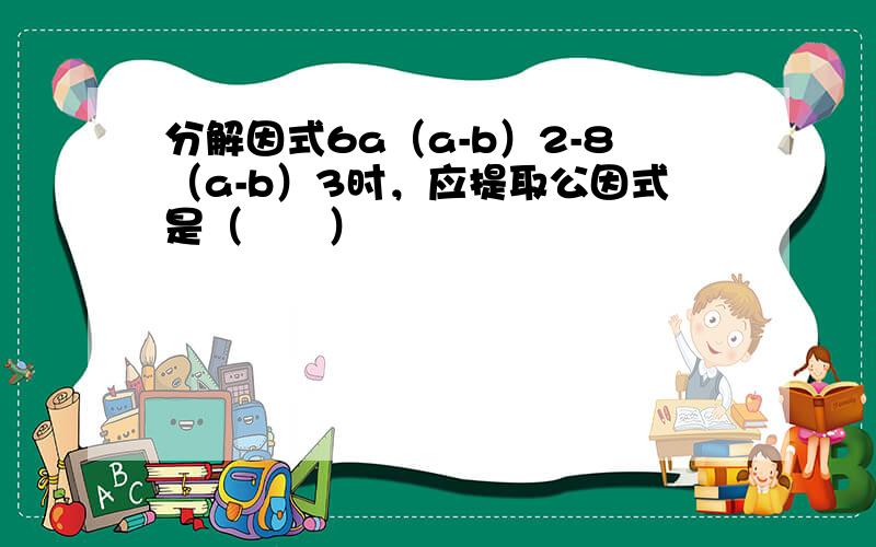 分解因式6a（a-b）2-8（a-b）3时，应提取公因式是（　　）