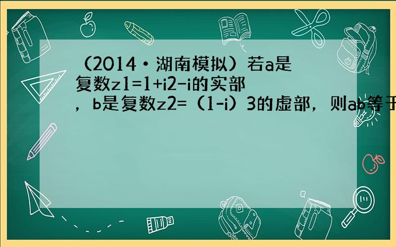 （2014•湖南模拟）若a是复数z1=1+i2−i的实部，b是复数z2=（1-i）3的虚部，则ab等于（　　）