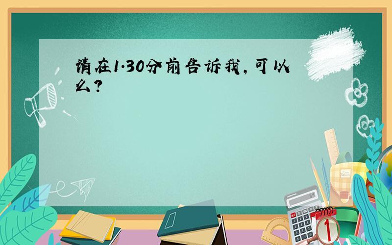 请在1.30分前告诉我,可以么?