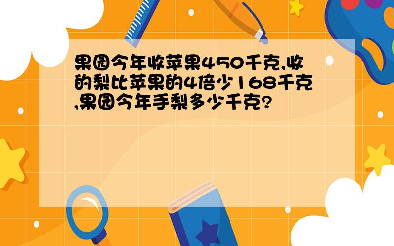 果园今年收苹果450千克,收的梨比苹果的4倍少168千克,果园今年手梨多少千克?