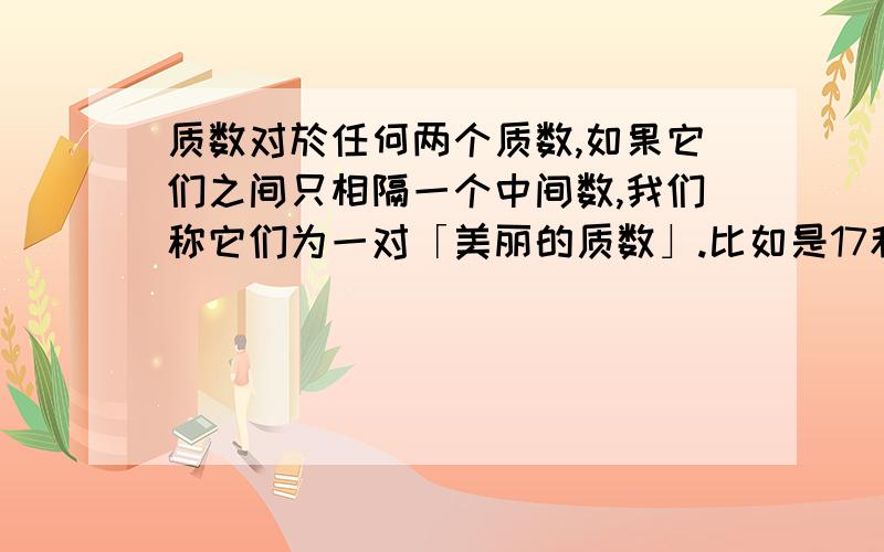 质数对於任何两个质数,如果它们之间只相隔一个中间数,我们称它们为一对「美丽的质数」.比如是17和19便是一对「美丽的质数