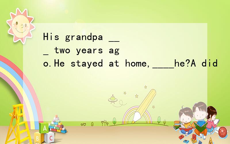 His grandpa ___ two years ago.He stayed at home,____he?A did