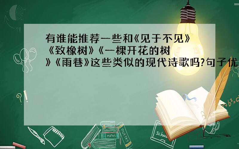 有谁能推荐一些和《见于不见》 《致橡树》 《一棵开花的树》 《雨巷》这些类似的现代诗歌吗?句子优美的.