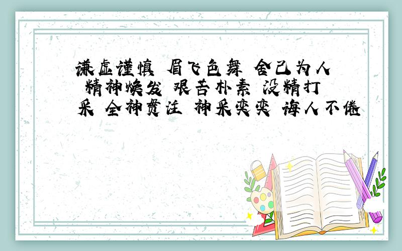 谦虚谨慎 眉飞色舞 舍己为人 精神焕发 艰苦朴素 没精打采 全神贯注 神采奕奕 诲人不倦