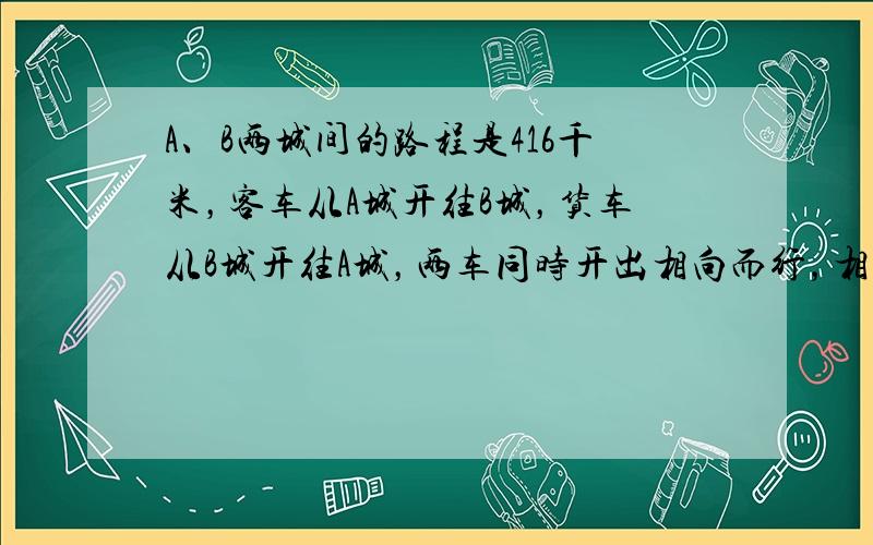 A、B两城间的路程是416千米，客车从A城开往B城，货车从B城开往A城，两车同时开出相向而行，相遇后再行2小时30分，客