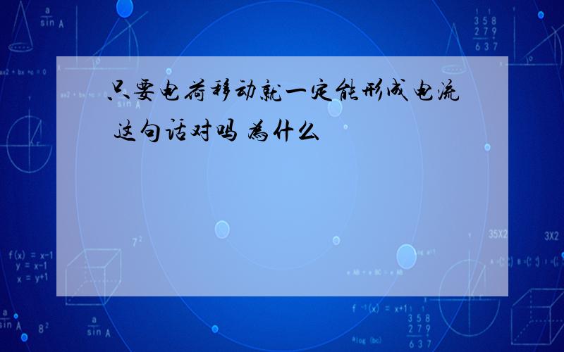 只要电荷移动就一定能形成电流 这句话对吗 为什么