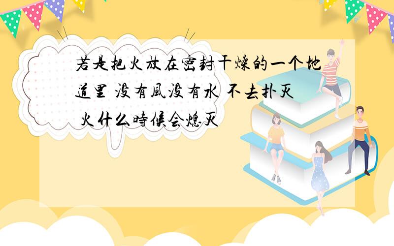 若是把火放在密封干燥的一个地道里 没有风没有水 不去扑灭 火什么时候会熄灭