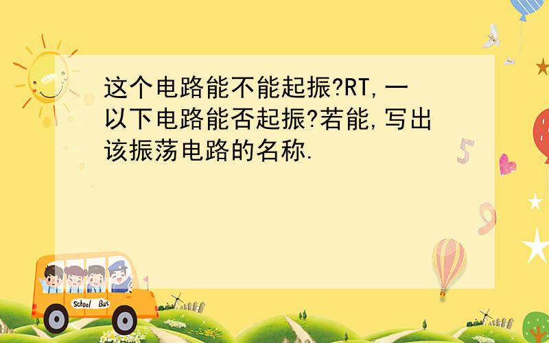 这个电路能不能起振?RT,一以下电路能否起振?若能,写出该振荡电路的名称.