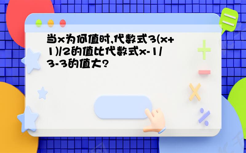 当x为何值时,代数式3(x+1)/2的值比代数式x-1/3-3的值大?