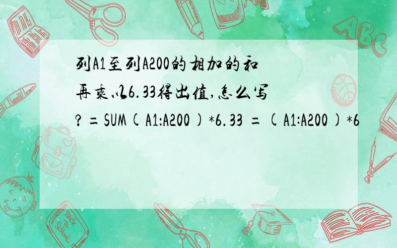 列A1至列A200的相加的和再乘以6.33得出值,怎么写?=SUM(A1：A200)*6.33 =(A1:A200)*6