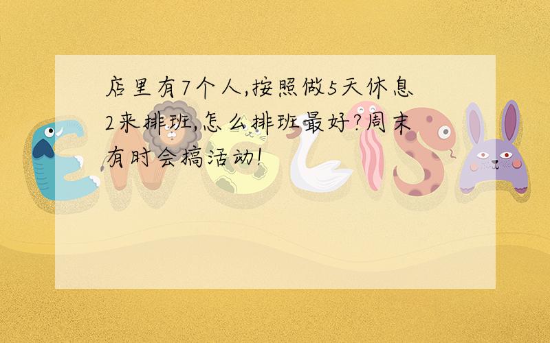 店里有7个人,按照做5天休息2来排班,怎么排班最好?周末有时会搞活动!