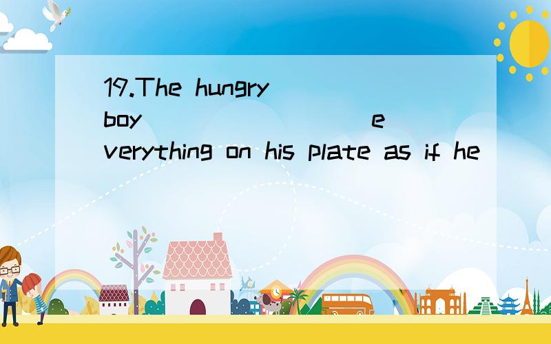 19.The hungry boy ________ everything on his plate as if he