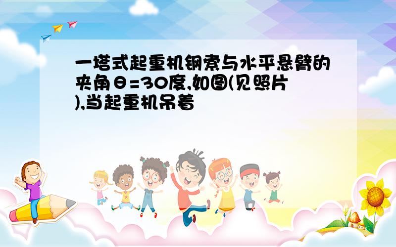 一塔式起重机钢索与水平悬臂的夹角θ=30度,如图(见照片),当起重机吊着