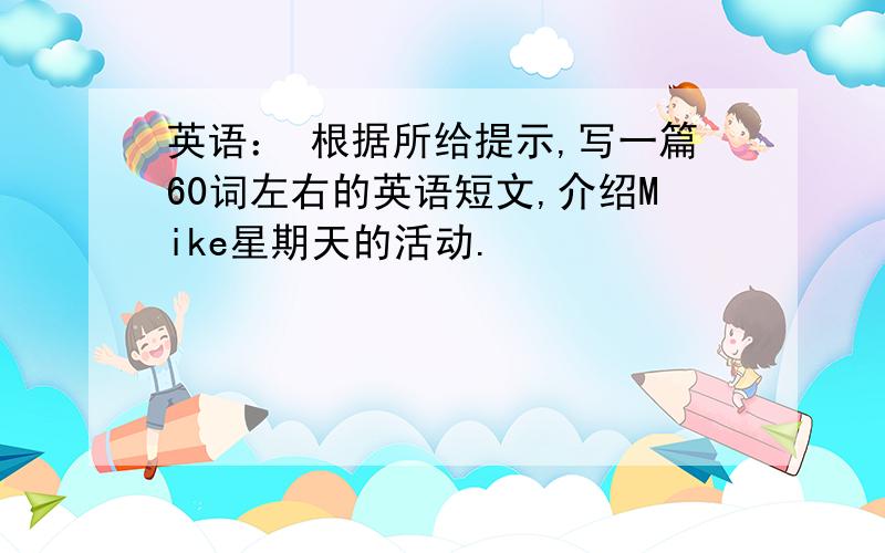 英语： 根据所给提示,写一篇60词左右的英语短文,介绍Mike星期天的活动.