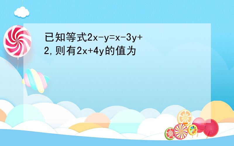 已知等式2x-y=x-3y+2,则有2x+4y的值为