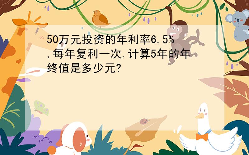 50万元投资的年利率6.5%,每年复利一次.计算5年的年终值是多少元?