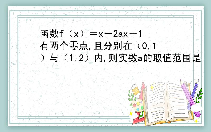 函数f（x）＝x－2ax＋1有两个零点,且分别在（0,1）与（1,2）内,则实数a的取值范围是