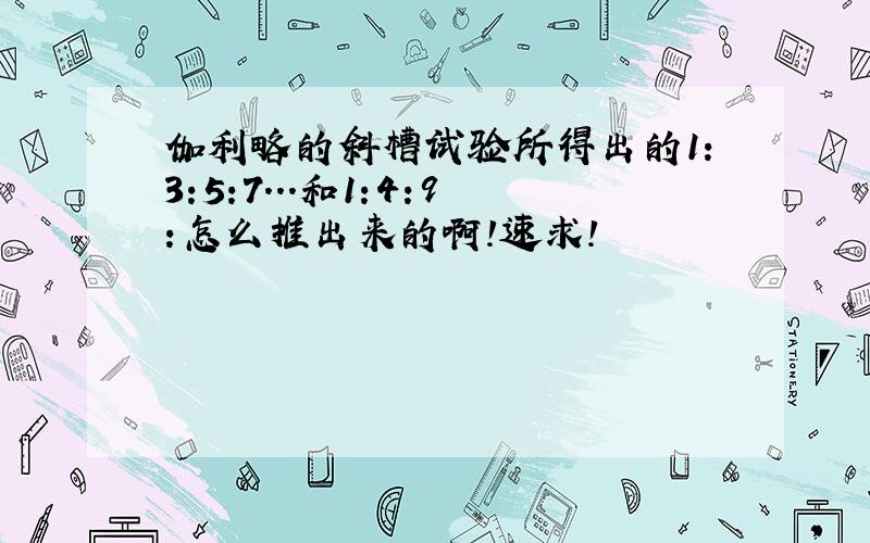 伽利略的斜槽试验所得出的1:3:5:7...和1:4:9:怎么推出来的啊!速求!