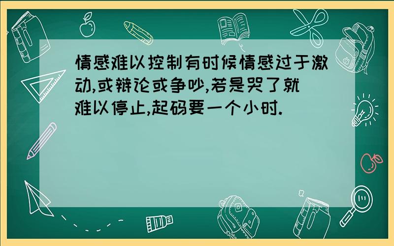 情感难以控制有时候情感过于激动,或辩论或争吵,若是哭了就难以停止,起码要一个小时.