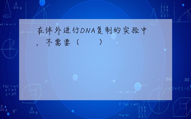 在体外进行DNA复制的实验中，不需要（　　）