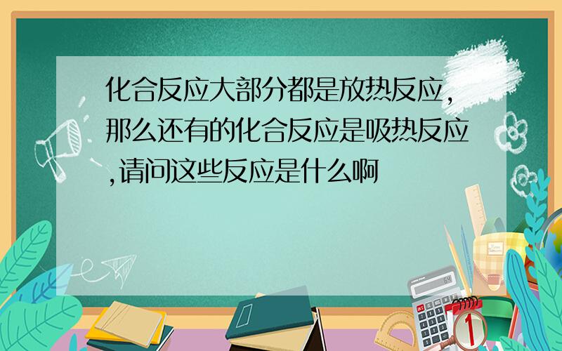 化合反应大部分都是放热反应,那么还有的化合反应是吸热反应,请问这些反应是什么啊