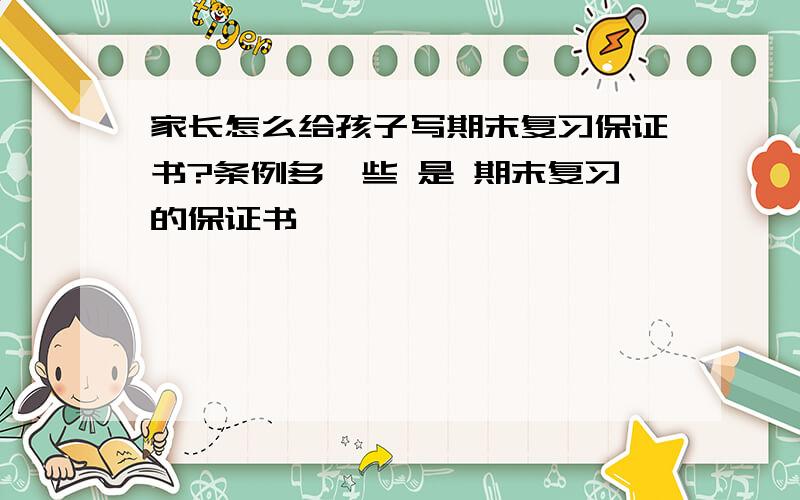 家长怎么给孩子写期末复习保证书?条例多一些 是 期末复习的保证书