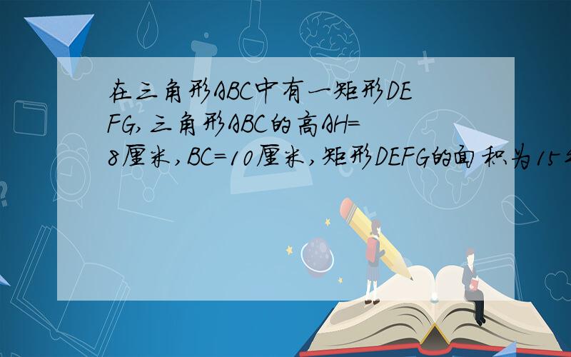 在三角形ABC中有一矩形DEFG,三角形ABC的高AH=8厘米,BC=10厘米,矩形DEFG的面积为15平方厘米,求矩形