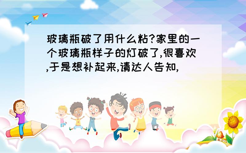 玻璃瓶破了用什么粘?家里的一个玻璃瓶样子的灯破了,很喜欢,于是想补起来,请达人告知,