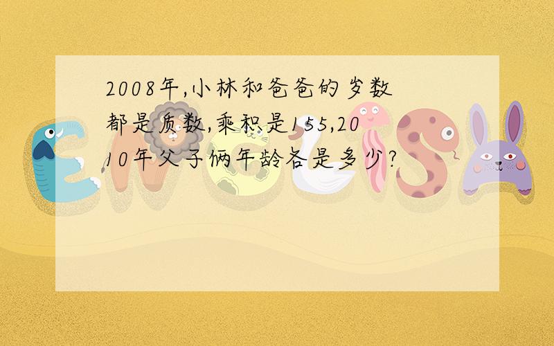 2008年,小林和爸爸的岁数都是质数,乘积是155,2010年父子俩年龄各是多少?