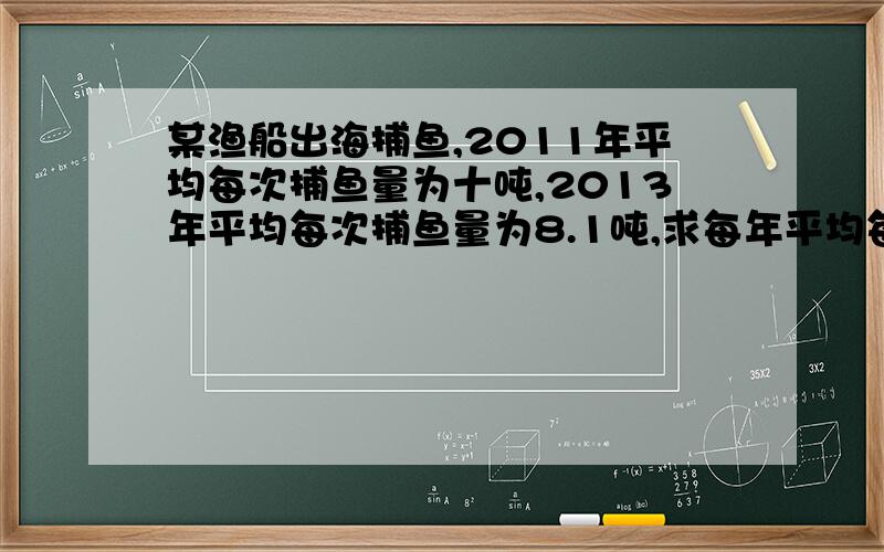 某渔船出海捕鱼,2011年平均每次捕鱼量为十吨,2013年平均每次捕鱼量为8.1吨,求每年平均每次捕鱼量的年平均下降率