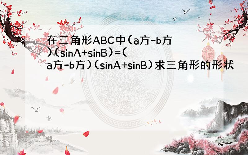 在三角形ABC中(a方-b方)(sinA+sinB)=(a方-b方)(sinA+sinB)求三角形的形状