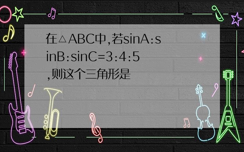 在△ABC中,若sinA:sinB:sinC=3:4:5,则这个三角形是