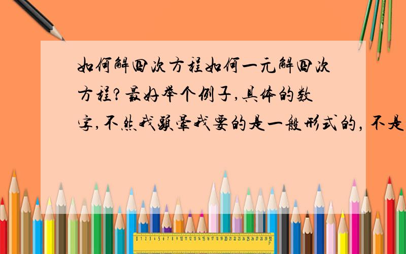 如何解四次方程如何一元解四次方程?最好举个例子,具体的数字,不然我头晕我要的是一般形式的，不是特殊的。我受不了了，我要具