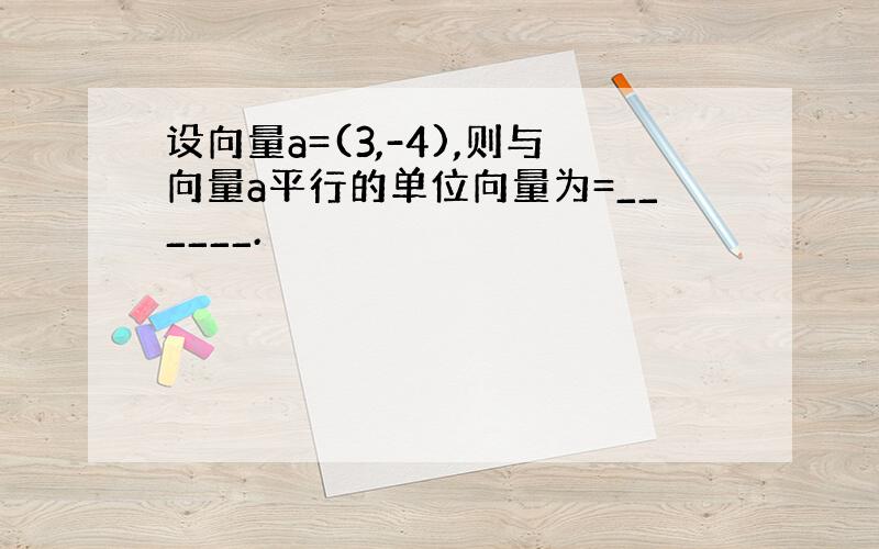 设向量a=(3,-4),则与向量a平行的单位向量为=______.