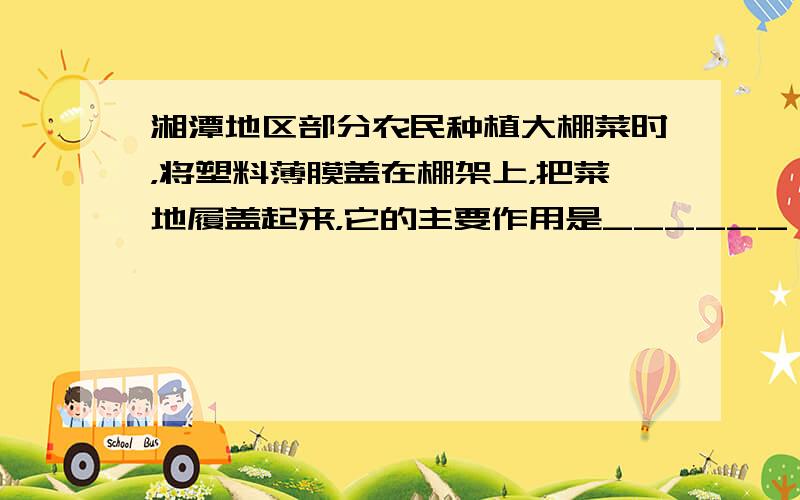 湘潭地区部分农民种植大棚菜时，将塑料薄膜盖在棚架上，把菜地履盖起来，它的主要作用是______．