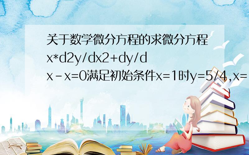 关于数学微分方程的求微分方程x*d2y/dx2+dy/dx-x=0满足初始条件x=1时y=5/4,x=1时y的导数=3/