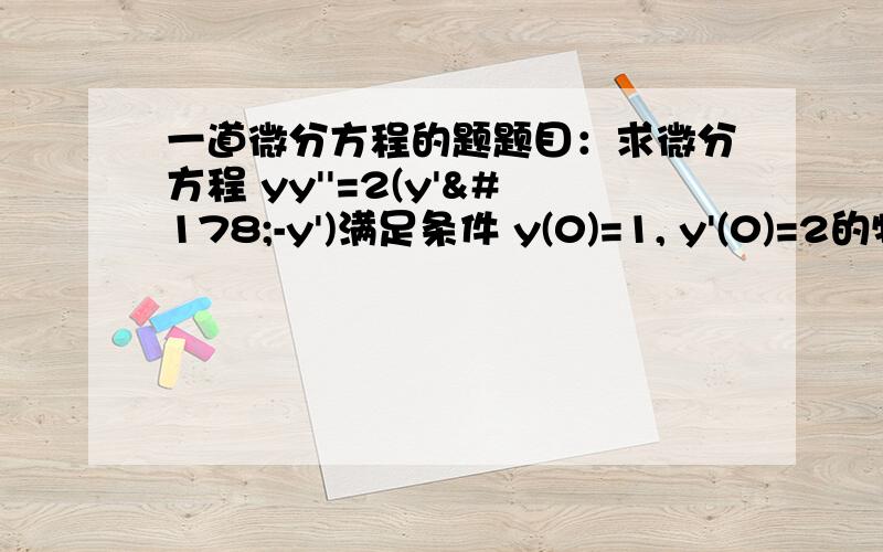 一道微分方程的题题目：求微分方程 yy''=2(y'²-y')满足条件 y(0)=1, y'(0)=2的特解解