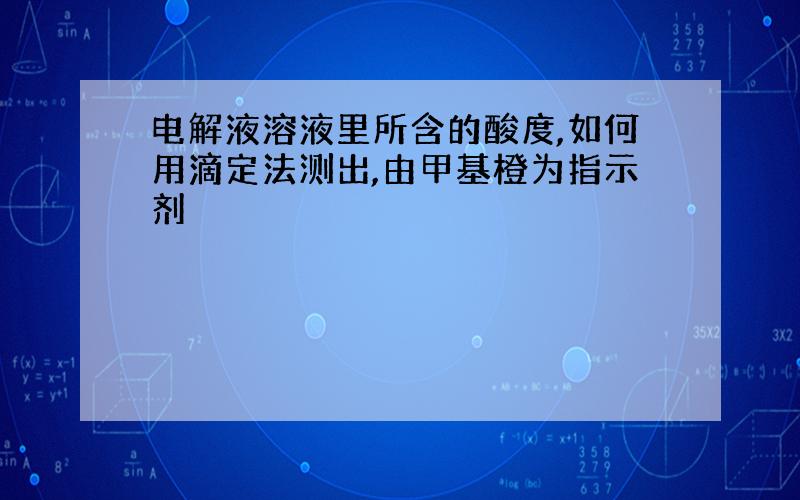 电解液溶液里所含的酸度,如何用滴定法测出,由甲基橙为指示剂